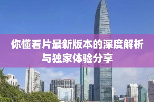 你懂看片最新版本的深度解析與獨家體驗分享