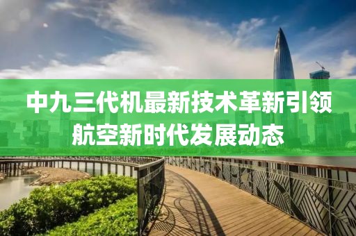 中九三代機最新技術革新引領航空新時代發展動態