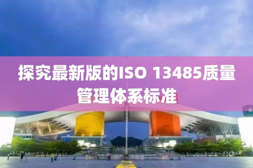 探究最新版的ISO 13485質量管理體系標準