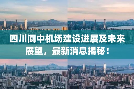 四川閬中機(jī)場建設(shè)進(jìn)展及未來展望,最新消息揭秘!