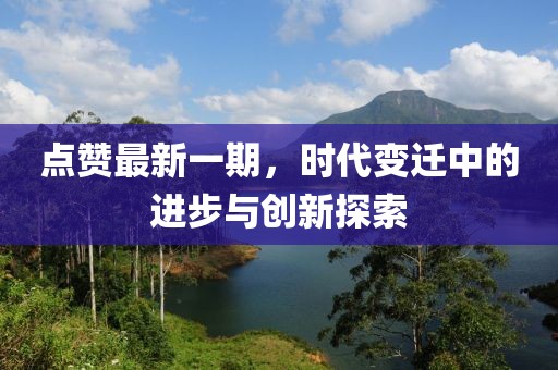 點(diǎn)贊最新一期，時(shí)代變遷中的進(jìn)步與創(chuàng)新探索