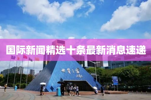 國際新聞精選十條最新消息速遞