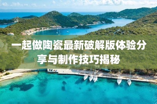 一起做陶瓷最新破解版體驗分享與制作技巧揭秘