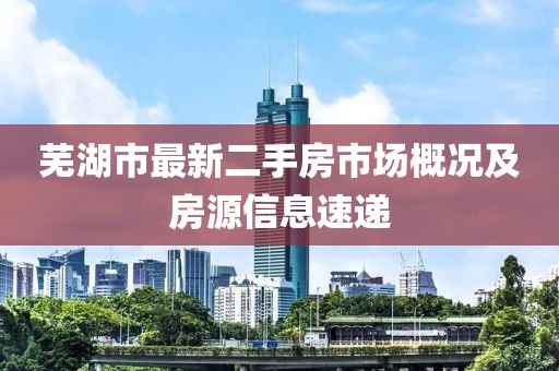 蕪湖市最新二手房市場概況及房源信息速遞