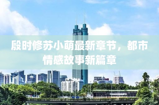 殷時修蘇小萌最新章節(jié),都市情感故事新篇章