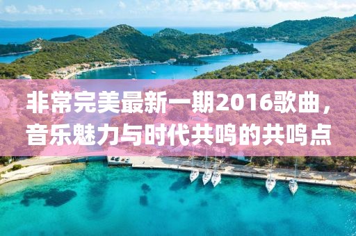 非常完美最新一期2016歌曲,音樂魅力與時代共鳴的共鳴點