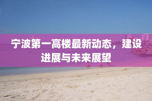 寧波第一高樓最新動態,建設進展與未來展望