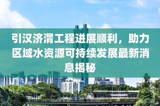 引漢濟渭工程進展順利,助力區域水資源可持續發展最新消息揭秘