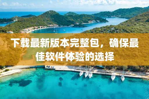 下載最新版本完整包,確保最佳軟件體驗(yàn)的選擇