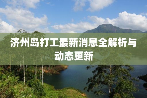 濟(jì)州島打工最新消息全解析與動(dòng)態(tài)更新