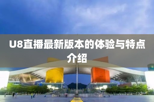 U8直播最新版本的體驗(yàn)與特點(diǎn)介紹
