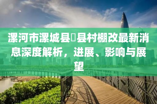 漯河市漯城縣漷縣村棚改最新消息深度解析,進展、影響與展望