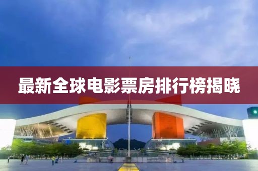 最新全球電影票房排行榜揭曉