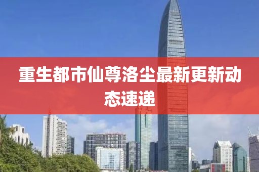 重生都市仙尊洛塵最新更新動態速遞