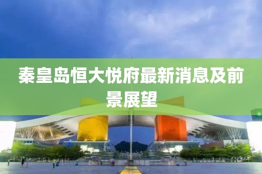 秦皇島恒大悅府最新消息及前景展望