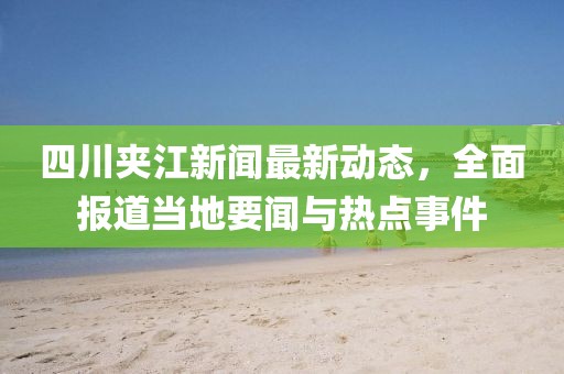 四川夾江新聞最新動態(tài),全面報道當?shù)匾勁c熱點事件