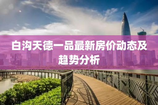白溝天德一品最新房價動態(tài)及趨勢分析