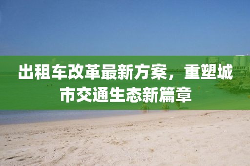 出租車改革最新方案,重塑城市交通生態(tài)新篇章