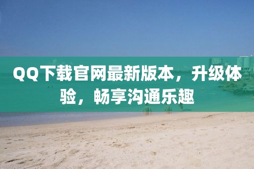 QQ下載官網最新版本,升級體驗,暢享溝通樂趣