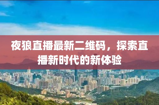 夜狼直播最新二維碼,探索直播新時代的新體驗
