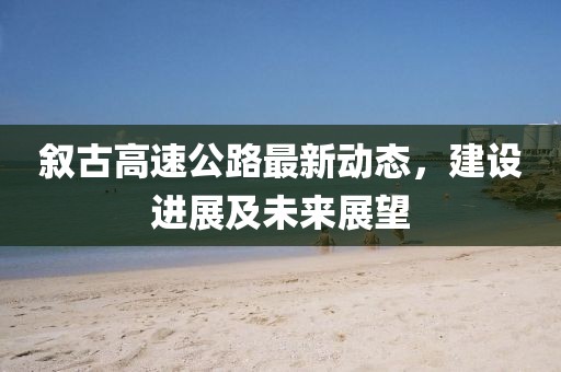 敘古高速公路最新動(dòng)態(tài)，建設(shè)進(jìn)展及未來(lái)展望