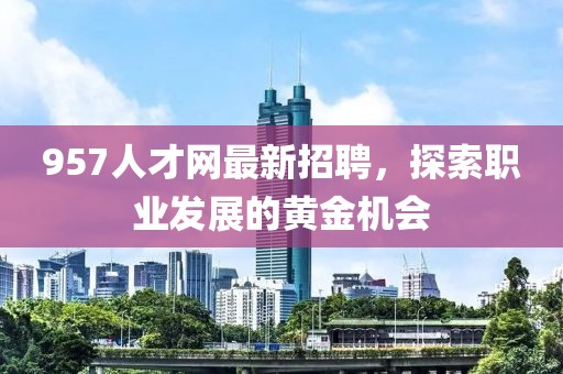 957人才網最新招聘,探索職業發展的黃金機會
