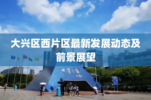 大興區西片區最新發展動態及前景展望