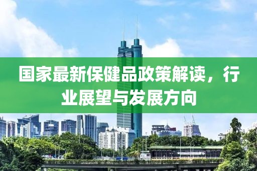 國(guó)家最新保健品政策解讀，行業(yè)展望與發(fā)展方向