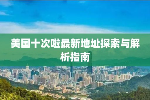 美國十次啦最新地址探索與解析指南