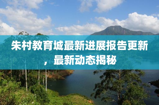 朱村教育城最新進展報告更新,最新動態揭秘
