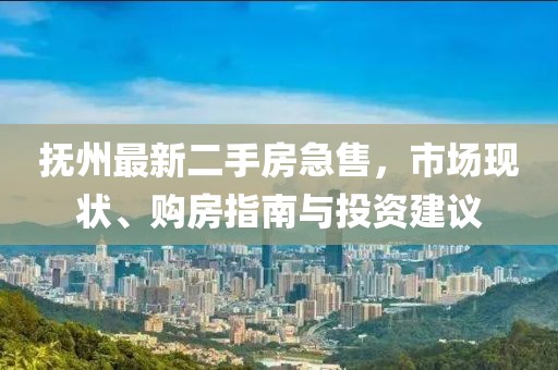 撫州最新二手房急售,市場現狀、購房指南與投資建議
