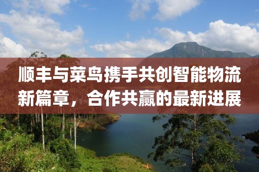 順豐與菜鳥攜手共創智能物流新篇章,合作共贏的最新進展