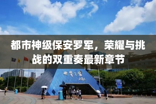 都市神級(jí)保安羅軍,榮耀與挑戰(zhàn)的雙重奏最新章節(jié)