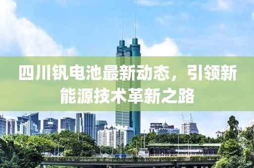 四川釩電池最新動態(tài),引領新能源技術革新之路