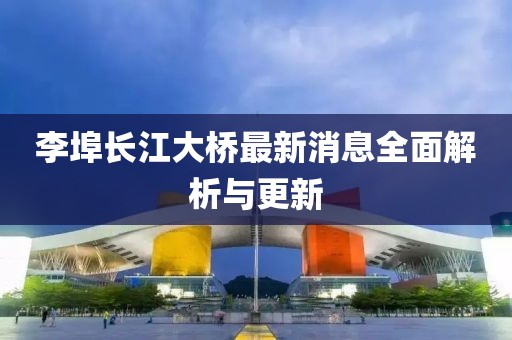 李埠長(zhǎng)江大橋最新消息全面解析與更新