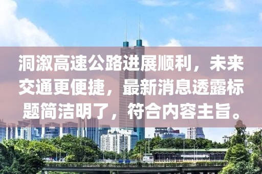洞溆高速公路進展順利，未來交通更便捷，最新消息透露標題簡潔明了，符合內(nèi)容主旨。