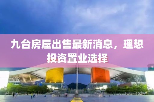 九臺房屋出售最新消息,理想投資置業選擇
