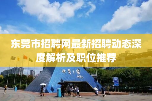 東莞市招聘網最新招聘動態深度解析及職位推薦