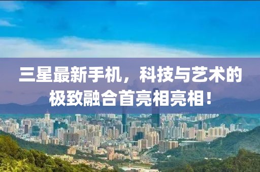三星最新手機(jī),科技與藝術(shù)的極致融合首亮相亮相!