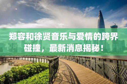 鄭容和徐賢音樂與愛情的跨界碰撞,最新消息揭秘!