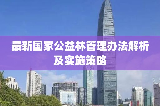 最新國家公益林管理辦法解析及實施策略