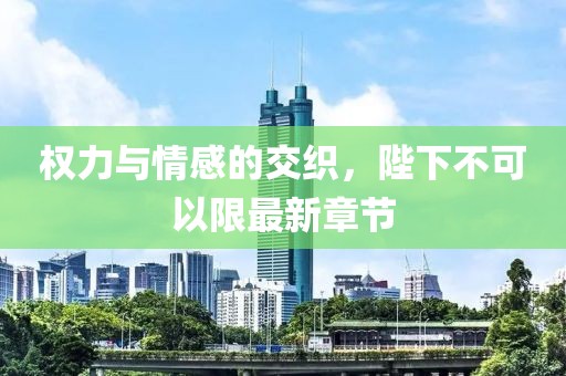 權力與情感的交織,陛下不可以限最新章節
