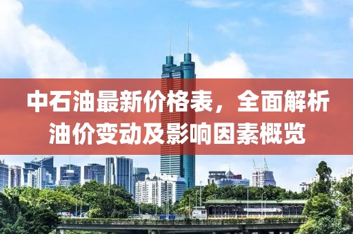 中石油最新價格表,全面解析油價變動及影響因素概覽