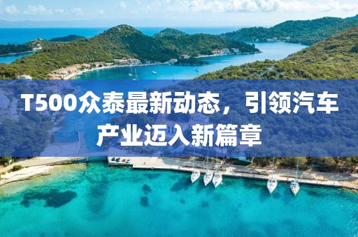 T500眾泰最新動態,引領汽車產業邁入新篇章
