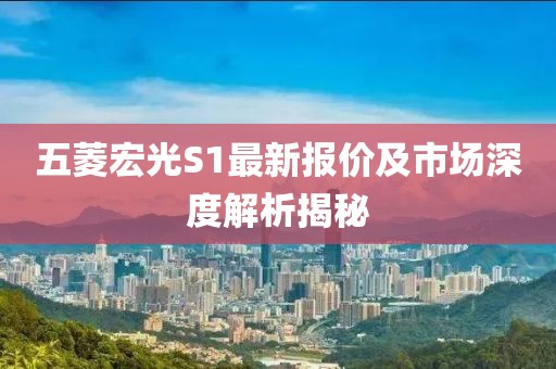 五菱宏光S1最新報價及市場深度解析揭秘