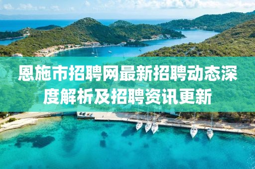 恩施市招聘網最新招聘動態深度解析及招聘資訊更新