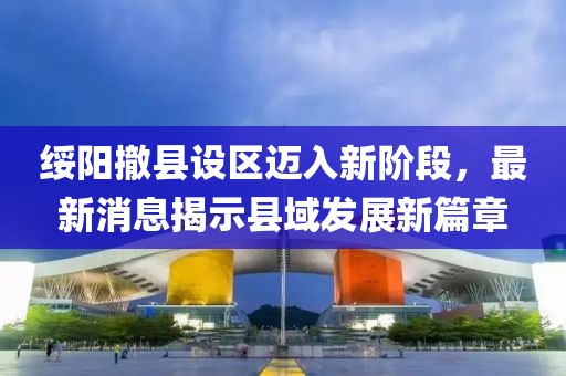 綏陽撤縣設區邁入新階段,最新消息揭示縣域發展新篇章