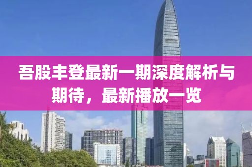 吾股豐登最新一期深度解析與期待,最新播放一覽
