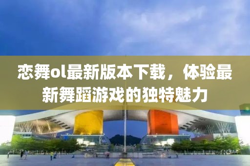 戀舞ol最新版本下載,體驗最新舞蹈游戲的獨特魅力