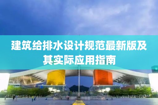 建筑給排水設(shè)計(jì)規(guī)范最新版及其實(shí)際應(yīng)用指南
